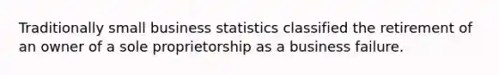 Traditionally small business statistics classified the retirement of an owner of a sole proprietorship as a business failure.