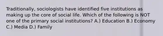 Traditionally, sociologists have identified five institutions as making up the core of social life. Which of the following is NOT one of the primary social institutions? A.) Education B.) Economy C.) Media D.) Family