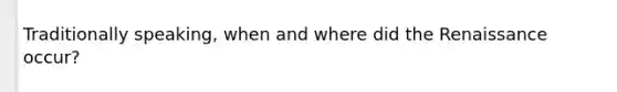 Traditionally speaking, when and where did the Renaissance occur?