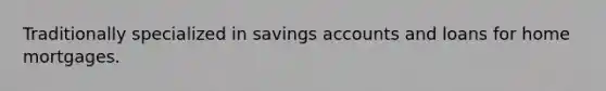 Traditionally specialized in savings accounts and loans for home mortgages.