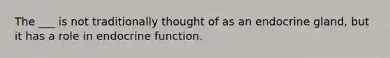 The ___ is not traditionally thought of as an endocrine gland, but it has a role in endocrine function.