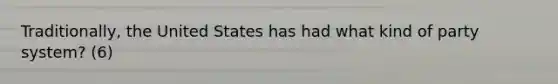 Traditionally, the United States has had what kind of party system? (6)
