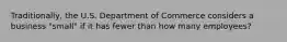 Traditionally, the U.S. Department of Commerce considers a business "small" if it has fewer than how many employees?