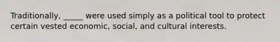 Traditionally, _____ were used simply as a political tool to protect certain vested economic, social, and cultural interests.