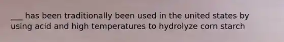 ___ has been traditionally been used in the united states by using acid and high temperatures to hydrolyze corn starch