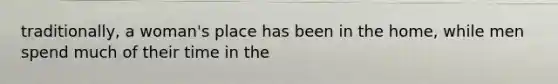 traditionally, a woman's place has been in the home, while men spend much of their time in the