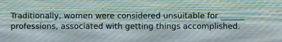 Traditionally, women were considered unsuitable for ______ professions, associated with getting things accomplished.
