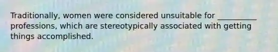 Traditionally, women were considered unsuitable for __________ professions, which are stereotypically associated with getting things accomplished.