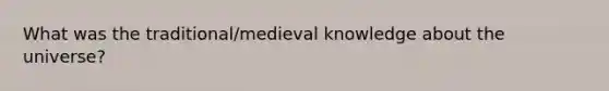 What was the traditional/medieval knowledge about the universe?