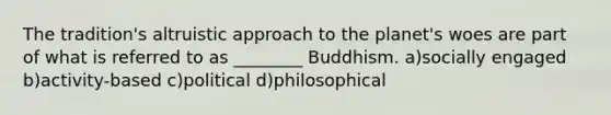 The tradition's altruistic approach to the planet's woes are part of what is referred to as ________ Buddhism. a)socially engaged b)activity-based c)political d)philosophical