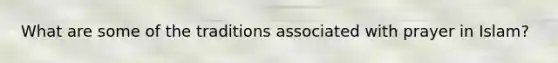 What are some of the traditions associated with prayer in Islam?