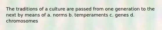 The traditions of a culture are passed from one generation to the next by means of a. norms b. temperaments c. genes d. chromosomes