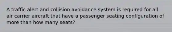 A traffic alert and collision avoidance system is required for all air carrier aircraft that have a passenger seating configuration of more than how many seats?