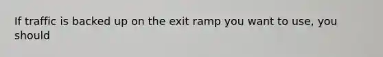 If traffic is backed up on the exit ramp you want to use, you should