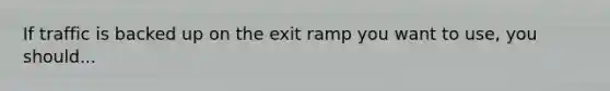 If traffic is backed up on the exit ramp you want to use, you should...