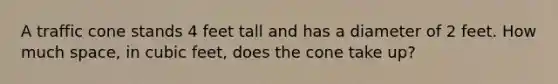 A traffic cone stands 4 feet tall and has a diameter of 2 feet. How much space, in cubic feet, does the cone take up?