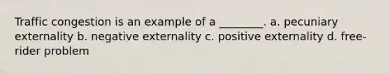 Traffic congestion is an example of a​ ________. a. pecuniary externality b. negative externality c. positive externality d. free-rider problem
