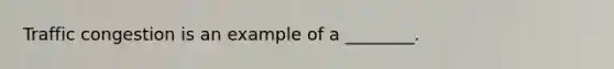 Traffic congestion is an example of a​ ________.