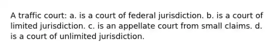 A traffic court: a. is a court of federal jurisdiction. b. is a court of limited jurisdiction. c. is an appellate court from small claims. d. is a court of unlimited jurisdiction.