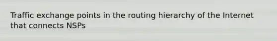 Traffic exchange points in the routing hierarchy of the Internet that connects NSPs