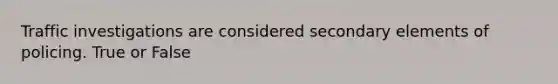 Traffic investigations are considered secondary elements of policing. True or False