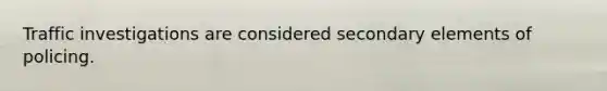 Traffic investigations are considered secondary elements of policing.