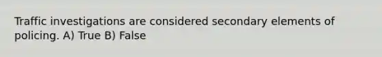 Traffic investigations are considered secondary elements of policing. A) True B) False