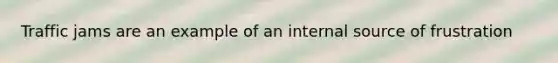 Traffic jams are an example of an internal source of frustration