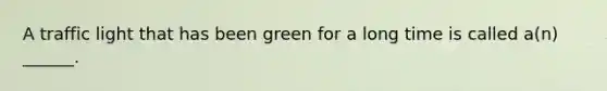 A traffic light that has been green for a long time is called a(n) ______.