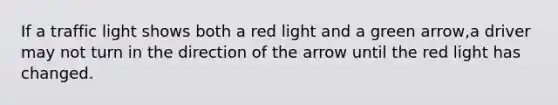 If a traffic light shows both a red light and a green arrow,a driver may not turn in the direction of the arrow until the red light has changed.