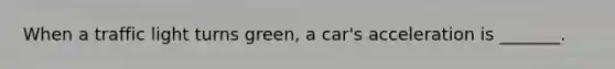 When a traffic light turns green, a car's acceleration is _______.