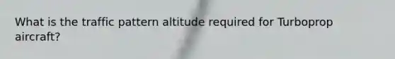 What is the traffic pattern altitude required for Turboprop aircraft?