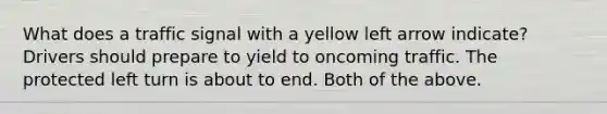 What does a traffic signal with a yellow left arrow indicate? Drivers should prepare to yield to oncoming traffic. The protected left turn is about to end. Both of the above.