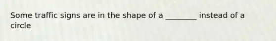 Some traffic signs are in the shape of a ________ instead of a circle