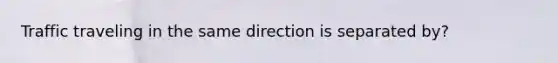 Traffic traveling in the same direction is separated by?