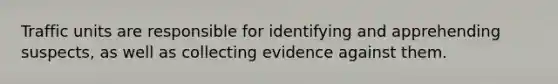 Traffic units are responsible for identifying and apprehending suspects, as well as collecting evidence against them.