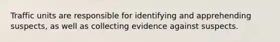 Traffic units are responsible for identifying and apprehending suspects, as well as collecting evidence against suspects.