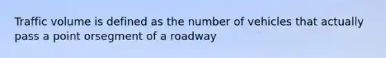 Traffic volume is defined as the number of vehicles that actually pass a point orsegment of a roadway