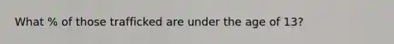 What % of those trafficked are under the age of 13?