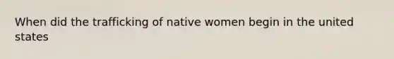 When did the trafficking of native women begin in the united states