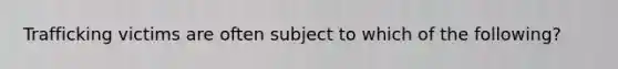 Trafficking victims are often subject to which of the following?