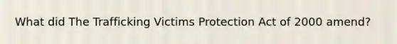 What did The Trafficking Victims Protection Act of 2000 amend?