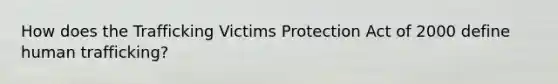 How does the Trafficking Victims Protection Act of 2000 define human trafficking?