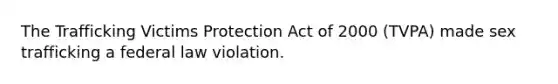 The Trafficking Victims Protection Act of 2000 (TVPA) made sex trafficking a federal law violation.