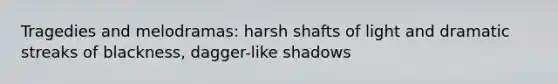 Tragedies and melodramas: harsh shafts of light and dramatic streaks of blackness, dagger-like shadows