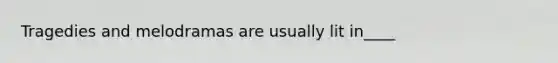 Tragedies and melodramas are usually lit in____