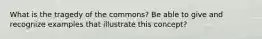 What is the tragedy of the commons? Be able to give and recognize examples that illustrate this concept?