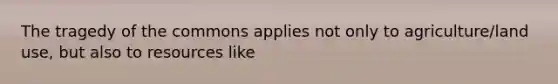 The tragedy of the commons applies not only to agriculture/land use, but also to resources like