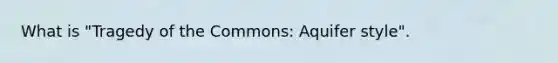 What is "Tragedy of the Commons: Aquifer style".