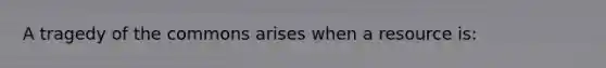 A tragedy of the commons arises when a resource is: